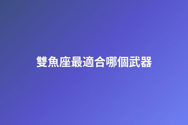 雙魚座最適合哪個武器-第1張-星座運(yùn)勢-玄機(jī)派