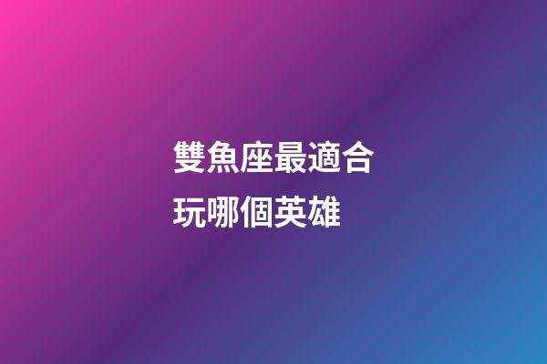 雙魚座最適合玩哪個英雄-第1張-星座運勢-玄機派