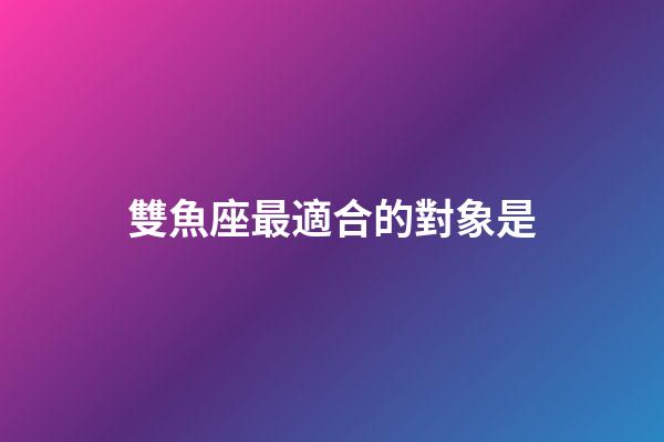 雙魚座最適合的對象是-第1張-星座運勢-玄機派