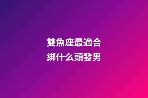 雙魚座最適合綁什么頭發男-第1張-星座運勢-玄機派