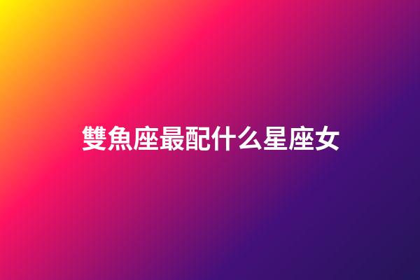 雙魚座最配什么星座女-第1張-星座運勢-玄機派