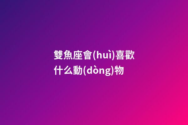 雙魚座會(huì)喜歡什么動(dòng)物