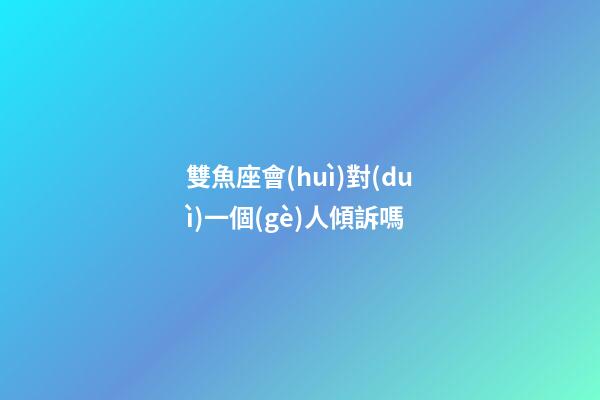 雙魚座會(huì)對(duì)一個(gè)人傾訴嗎-第1張-星座運(yùn)勢(shì)-玄機(jī)派