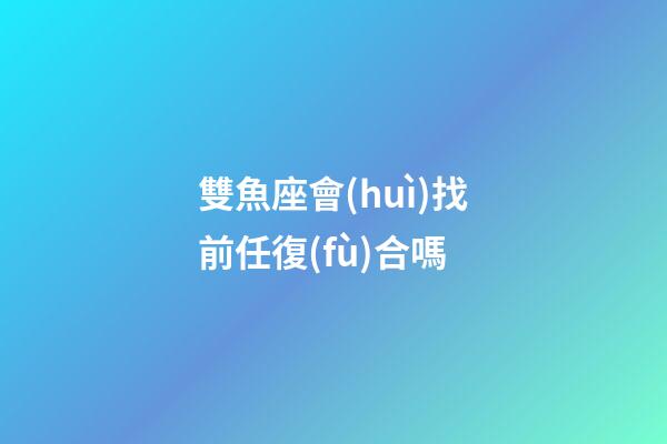 雙魚座會(huì)找前任復(fù)合嗎-第1張-星座運(yùn)勢(shì)-玄機(jī)派