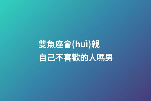 雙魚座會(huì)親自己不喜歡的人嗎男-第1張-星座運(yùn)勢(shì)-玄機(jī)派