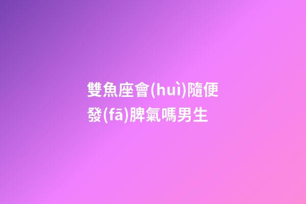 雙魚座會(huì)隨便發(fā)脾氣嗎男生-第1張-星座運(yùn)勢(shì)-玄機(jī)派