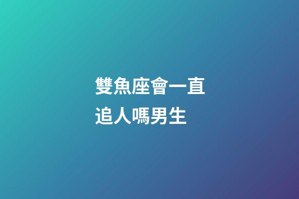 雙魚座會一直追人嗎男生-第1張-星座運勢-玄機派