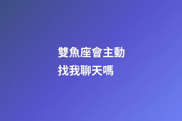 雙魚座會主動找我聊天嗎-第1張-星座運勢-玄機派