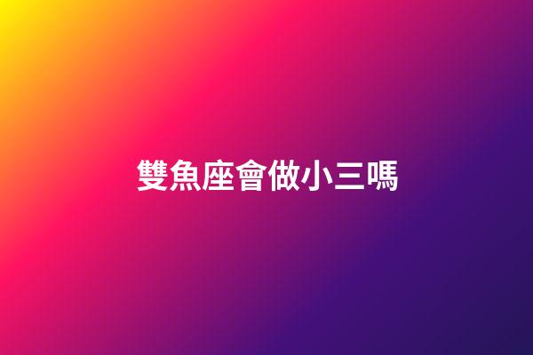 雙魚座會做小三嗎-第1張-星座運勢-玄機派