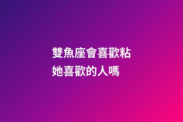 雙魚座會喜歡粘她喜歡的人嗎-第1張-星座運勢-玄機派