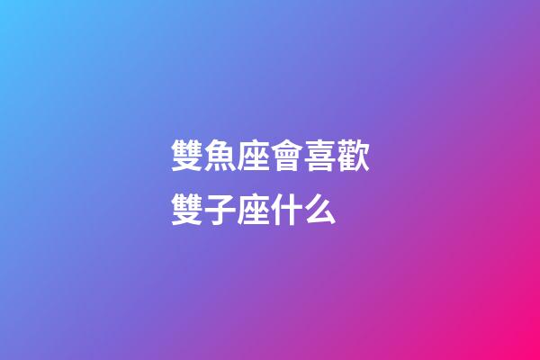 雙魚座會喜歡雙子座什么-第1張-星座運勢-玄機派