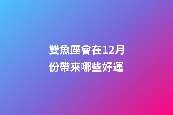 雙魚座會在12月份帶來哪些好運-第1張-星座運勢-玄機派