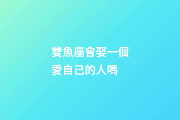 雙魚座會娶一個愛自己的人嗎-第1張-星座運勢-玄機派