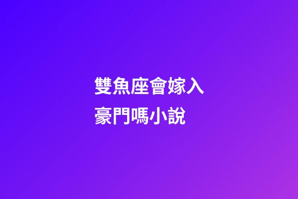 雙魚座會嫁入豪門嗎小說