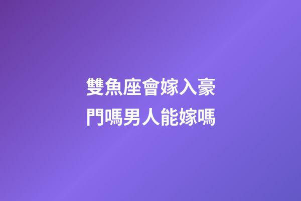 雙魚座會嫁入豪門嗎男人能嫁嗎