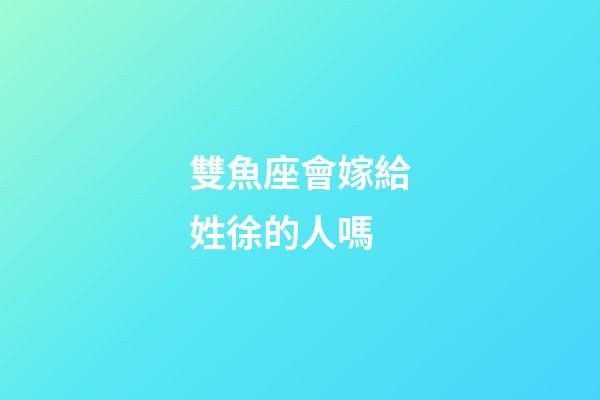 雙魚座會嫁給姓徐的人嗎-第1張-星座運勢-玄機派