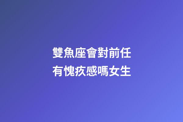 雙魚座會對前任有愧疚感嗎女生-第1張-星座運勢-玄機派