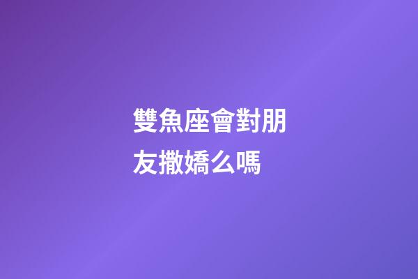 雙魚座會對朋友撒嬌么嗎-第1張-星座運勢-玄機派