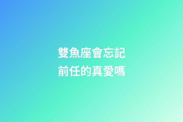 雙魚座會忘記前任的真愛嗎-第1張-星座運勢-玄機派