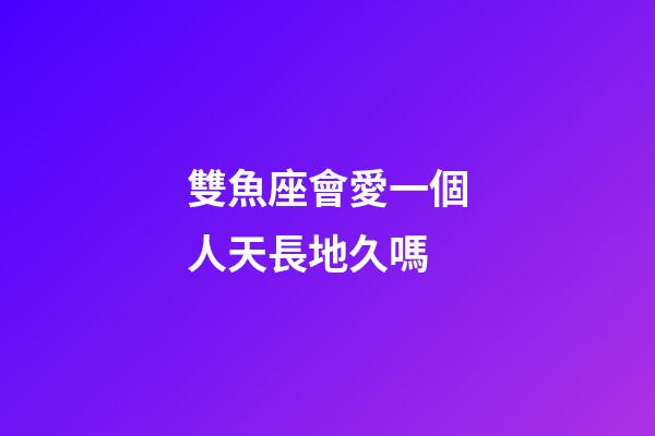 雙魚座會愛一個人天長地久嗎-第1張-星座運勢-玄機派