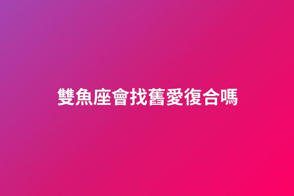 雙魚座會找舊愛復合嗎-第1張-星座運勢-玄機派