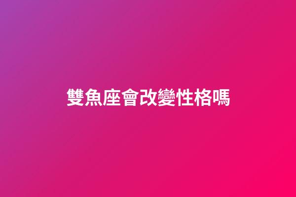 雙魚座會改變性格嗎-第1張-星座運勢-玄機派