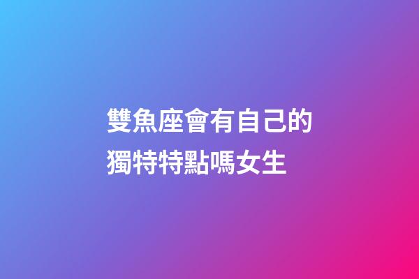 雙魚座會有自己的獨特特點嗎女生-第1張-星座運勢-玄機派