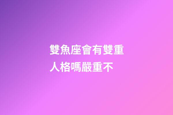 雙魚座會有雙重人格嗎嚴重不-第1張-星座運勢-玄機派