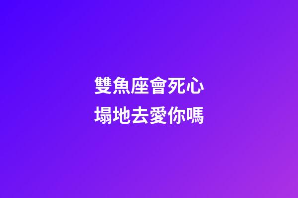 雙魚座會死心塌地去愛你嗎-第1張-星座運勢-玄機派