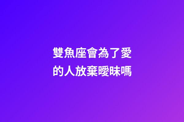 雙魚座會為了愛的人放棄曖昧嗎-第1張-星座運勢-玄機派