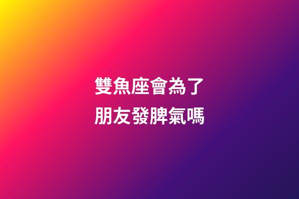 雙魚座會為了朋友發脾氣嗎-第1張-星座運勢-玄機派