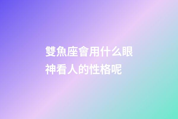 雙魚座會用什么眼神看人的性格呢-第1張-星座運勢-玄機派