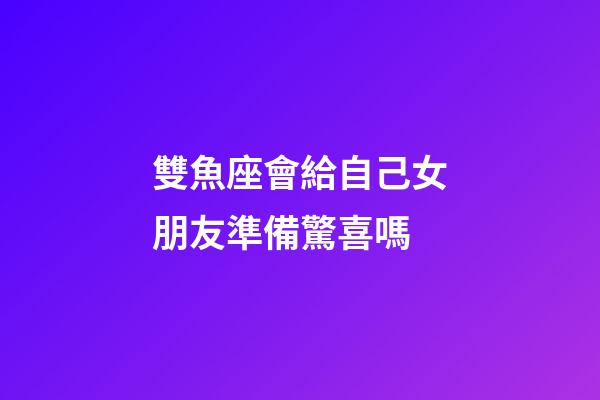 雙魚座會給自己女朋友準備驚喜嗎-第1張-星座運勢-玄機派