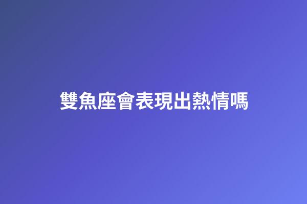 雙魚座會表現出熱情嗎-第1張-星座運勢-玄機派