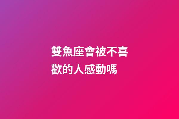 雙魚座會被不喜歡的人感動嗎-第1張-星座運勢-玄機派