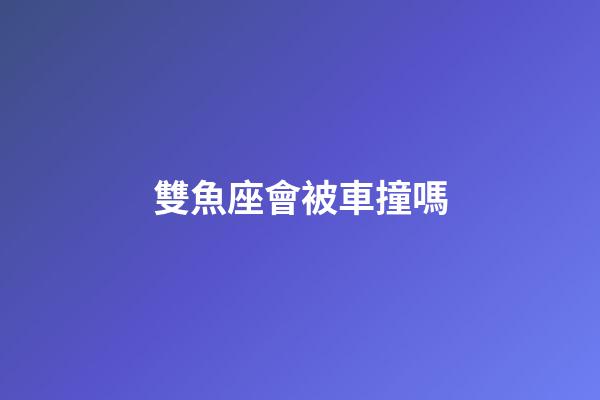 雙魚座會被車撞嗎-第1張-星座運勢-玄機派
