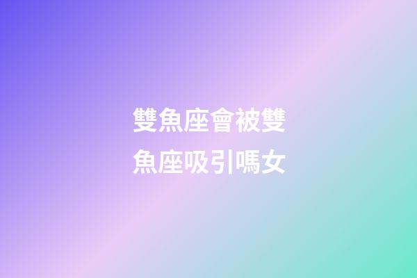 雙魚座會被雙魚座吸引嗎女-第1張-星座運勢-玄機派