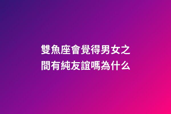 雙魚座會覺得男女之間有純友誼嗎為什么-第1張-星座運勢-玄機派