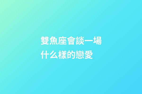 雙魚座會談一場什么樣的戀愛-第1張-星座運(yùn)勢-玄機(jī)派
