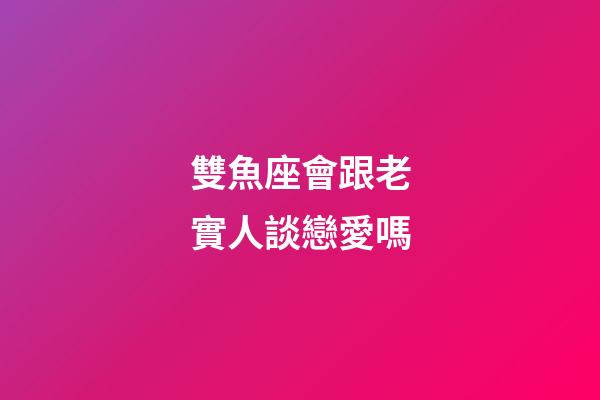 雙魚座會跟老實人談戀愛嗎-第1張-星座運勢-玄機派