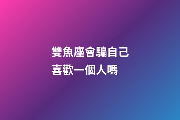雙魚座會騙自己喜歡一個人嗎-第1張-星座運勢-玄機派