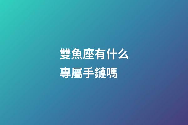 雙魚座有什么專屬手鏈嗎-第1張-星座運勢-玄機派