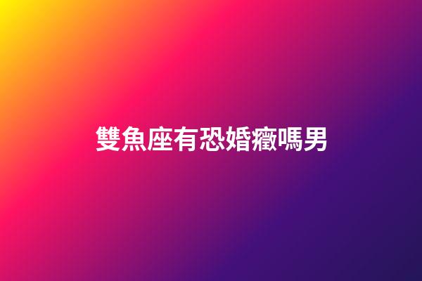 雙魚座有恐婚癥嗎男-第1張-星座運勢-玄機派