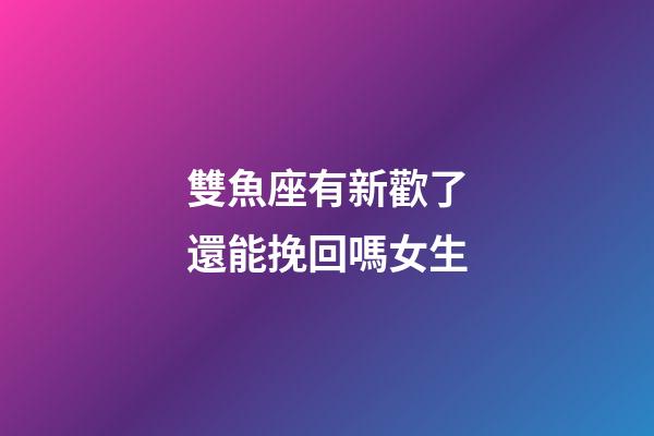 雙魚座有新歡了還能挽回嗎女生-第1張-星座運勢-玄機派