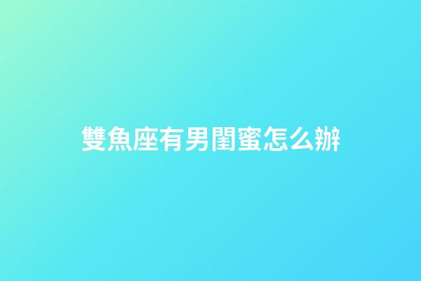 雙魚座有男閨蜜怎么辦-第1張-星座運(yùn)勢(shì)-玄機(jī)派