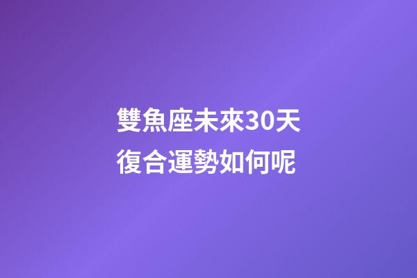 雙魚座未來30天復合運勢如何呢-第1張-星座運勢-玄機派