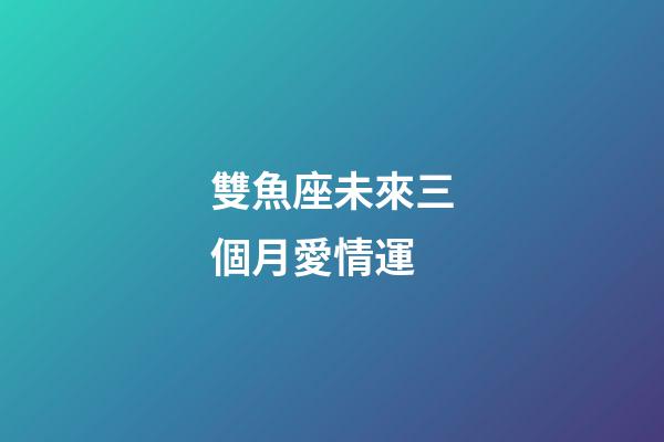 雙魚座未來三個月愛情運-第1張-星座運勢-玄機派