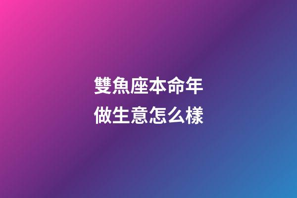 雙魚座本命年做生意怎么樣-第1張-星座運勢-玄機派
