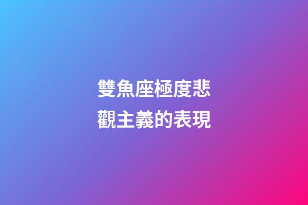 雙魚座極度悲觀主義的表現
