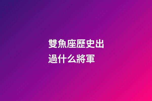 雙魚座歷史出過什么將軍-第1張-星座運勢-玄機派